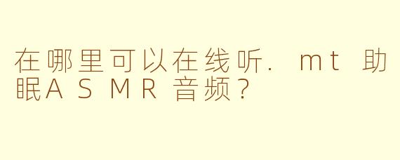 在哪里可以在线听.mt助眠ASMR音频？