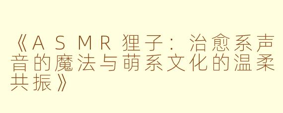《ASMR狸子：治愈系声音的魔法与萌系文化的温柔共振》