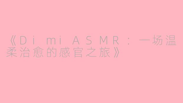 《DimiASMR：一场温柔治愈的感官之旅》