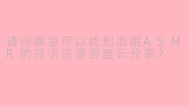 请问哪里可以找到助眠ASMR的日语资源百度云分享？