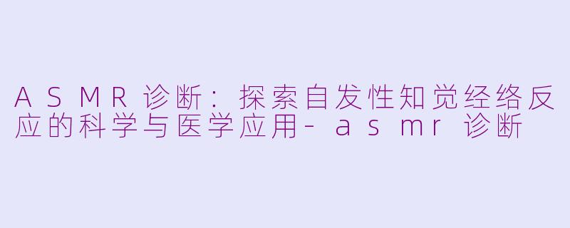 ASMR诊断：探索自发性知觉经络反应的科学与医学应用-asmr诊断