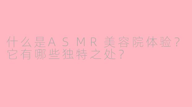 什么是ASMR美容院体验?它有哪些独特之处?