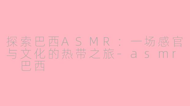 探索巴西ASMR：一场感官与文化的热带之旅-asmr 巴西