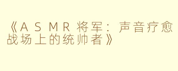 《ASMR将军：声音疗愈战场上的统帅者》
