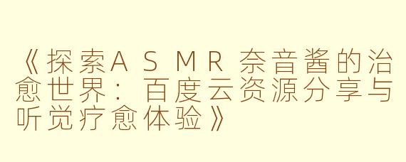 《探索ASMR奈音酱的治愈世界：百度云资源分享与听觉疗愈体验》