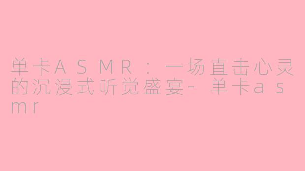 单卡ASMR：一场直击心灵的沉浸式听觉盛宴-单卡asmr