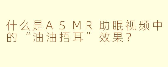 什么是ASMR助眠视频中的“油油捂耳”效果？