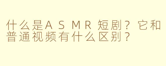 什么是ASMR短剧？它和普通视频有什么区别？