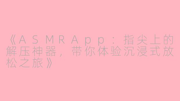 《ASMRApp：指尖上的解压神器，带你体验沉浸式放松之旅》