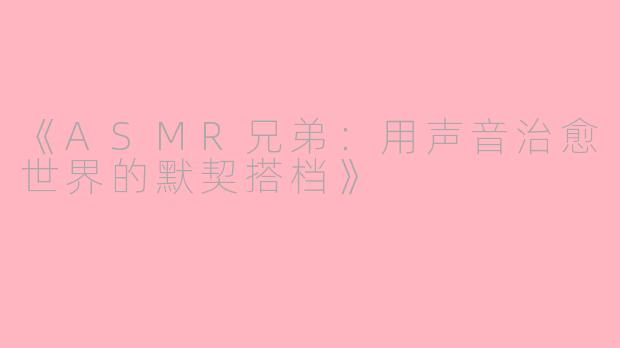 《ASMR兄弟：用声音治愈世界的默契搭档》