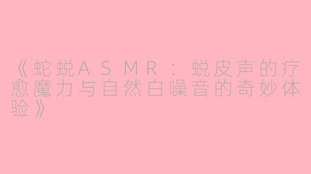 《蛇蜕ASMR：蜕皮声的疗愈魔力与自然白噪音的奇妙体验》