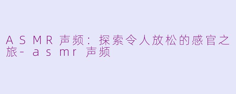 ASMR声频：探索令人放松的感官之旅-asmr声频