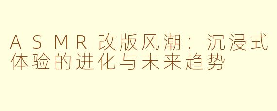 ASMR改版风潮：沉浸式体验的进化与未来趋势