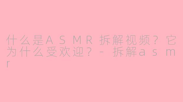 什么是ASMR拆解视频？它为什么受欢迎？-拆解asmr