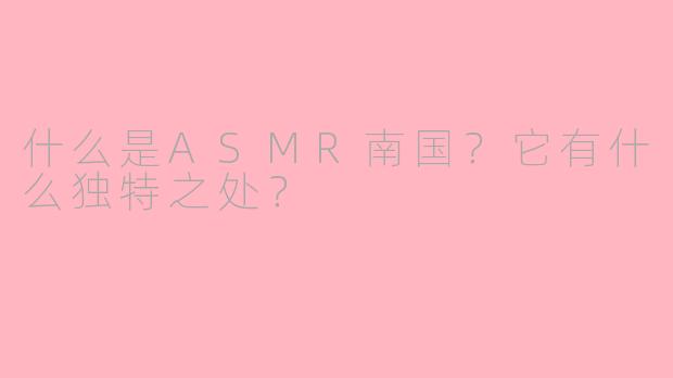 什么是ASMR南国？它有什么独特之处？