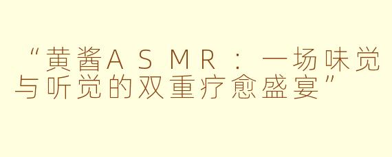 “黄酱ASMR：一场味觉与听觉的双重疗愈盛宴”