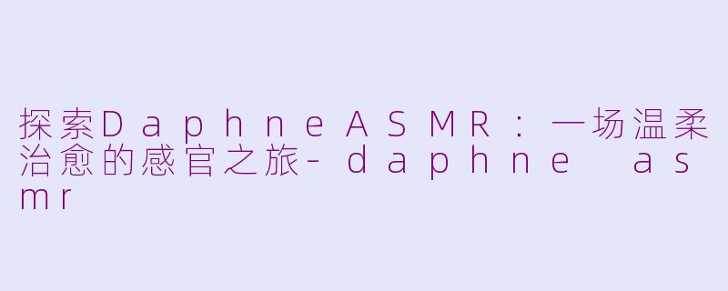 探索DaphneASMR：一场温柔治愈的感官之旅-daphne asmr
