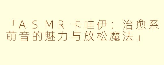「ASMR卡哇伊：治愈系萌音的魅力与放松魔法」