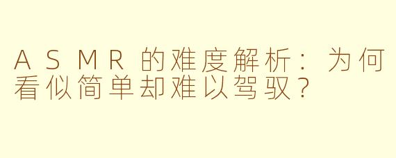 ASMR的难度解析：为何看似简单却难以驾驭？