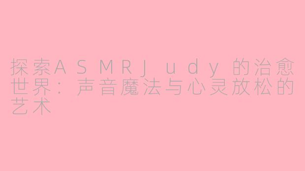 探索ASMRJudy的治愈世界：声音魔法与心灵放松的艺术