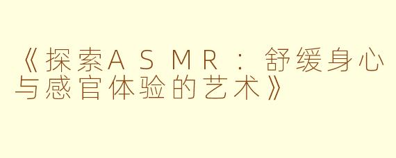 《探索ASMR：舒缓身心与感官体验的艺术》