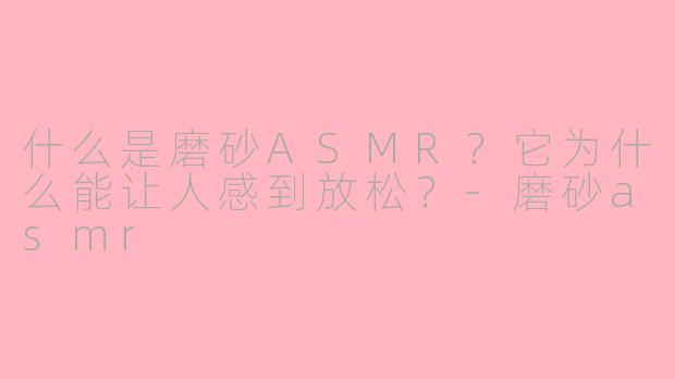 什么是磨砂ASMR？它为什么能让人感到放松？-磨砂asmr