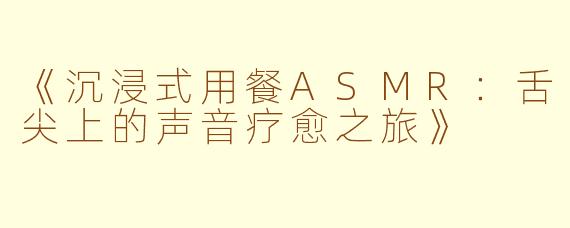 《沉浸式用餐ASMR：舌尖上的声音疗愈之旅》
