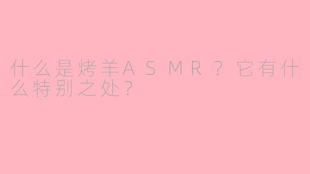 什么是烤羊ASMR？它有什么特别之处？