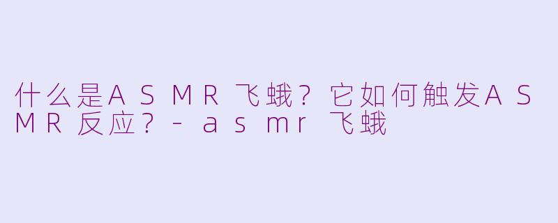 什么是ASMR飞蛾？它如何触发ASMR反应？-asmr飞蛾