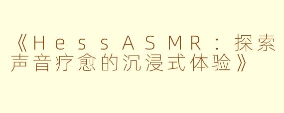 《HessASMR:探索声音疗愈的沉浸式体验》