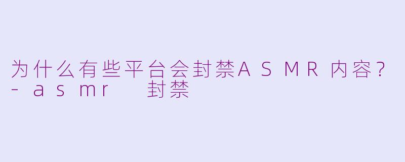 为什么有些平台会封禁ASMR内容？-asmr 封禁