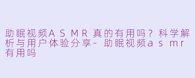 助眠视频ASMR真的有用吗？科学解析与用户体验分享-助眠视频asmr有用吗