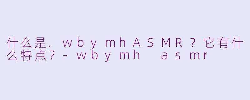 什么是.wbymhASMR?它有什么特点?