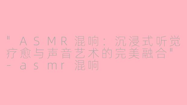 "ASMR混响:沉浸式听觉疗愈与声音艺术的完美融合"