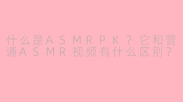 什么是ASMRPK？它和普通ASMR视频有什么区别？