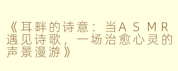 《耳畔的诗意：当ASMR遇见诗歌，一场治愈心灵的声景漫游》