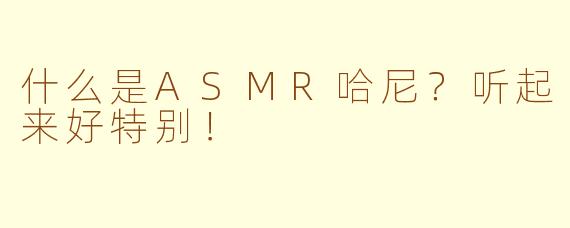 什么是ASMR哈尼？听起来好特别！