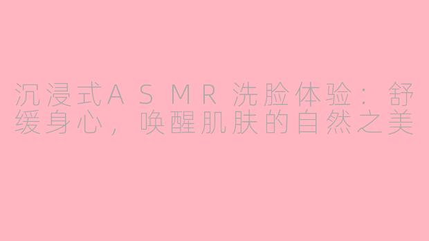 沉浸式ASMR洗脸体验：舒缓身心，唤醒肌肤的自然之美