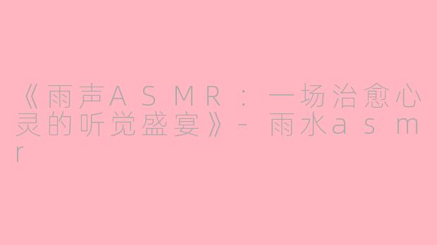 《雨声ASMR：一场治愈心灵的听觉盛宴》-雨水asmr