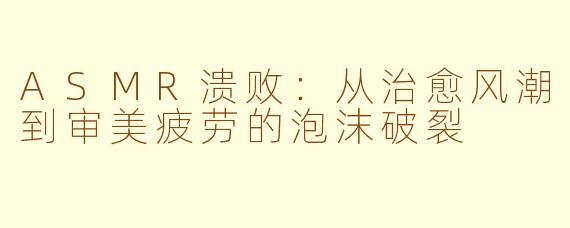 ASMR溃败：从治愈风潮到审美疲劳的泡沫破裂