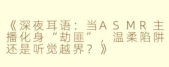《深夜耳语：当ASMR主播化身“劫匪”，温柔陷阱还是听觉越界？》