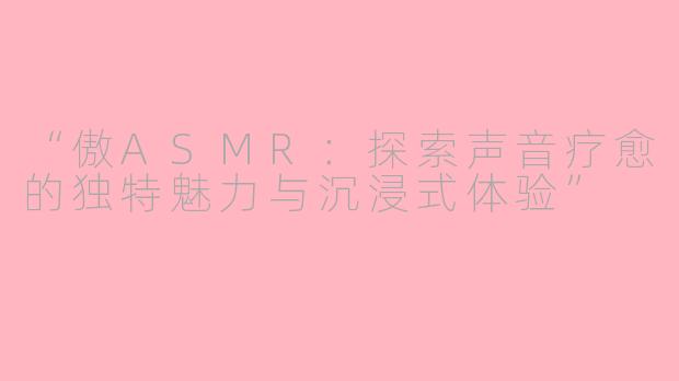 “傲ASMR：探索声音疗愈的独特魅力与沉浸式体验”