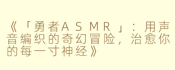 《「勇者ASMR」：用声音编织的奇幻冒险，治愈你的每一寸神经》