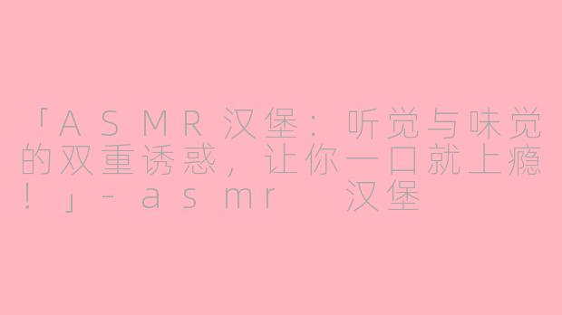 「ASMR汉堡：听觉与味觉的双重诱惑，让你一口就上瘾！」-asmr 汉堡