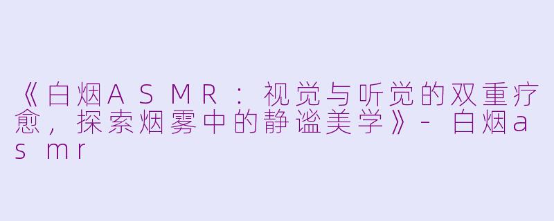 《白烟ASMR:视觉与听觉的双重疗愈,探索烟雾中的静谧美学》
