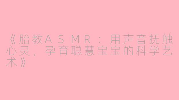 《胎教ASMR：用声音抚触心灵，孕育聪慧宝宝的科学艺术》