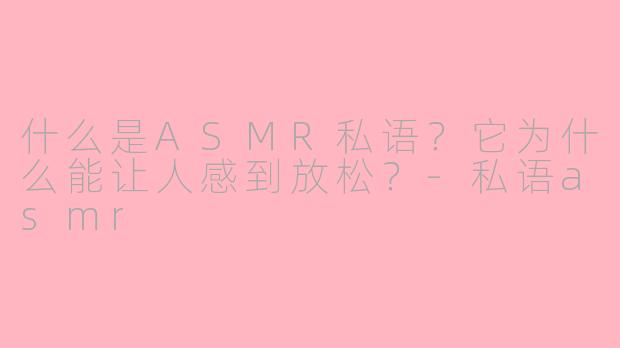 什么是ASMR私语？它为什么能让人感到放松？-私语asmr