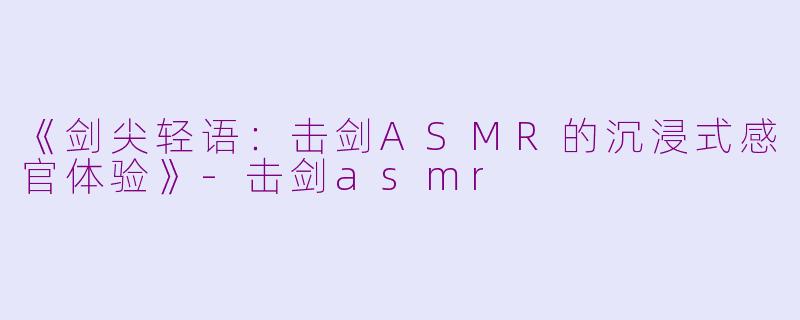 《剑尖轻语：击剑ASMR的沉浸式感官体验》-击剑asmr