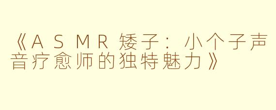 《ASMR矮子：小个子声音疗愈师的独特魅力》