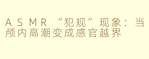 ASMR“犯规”现象：当颅内高潮变成感官越界